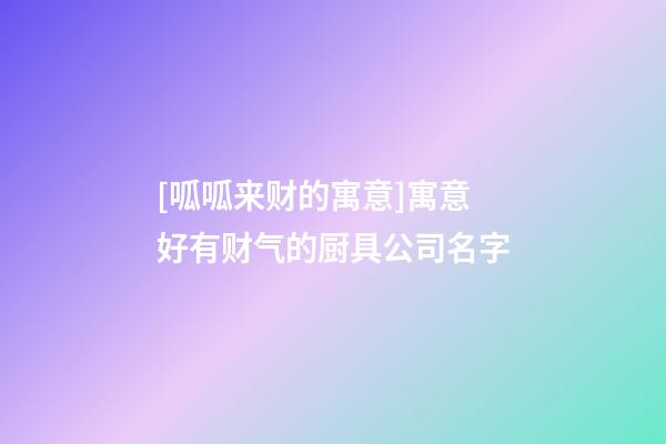 [呱呱来财的寓意]寓意好有财气的厨具公司名字-第1张-公司起名-玄机派